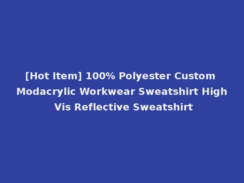 [Hot Item] 100% Polyester Custom Modacrylic Workwear Sweatshirt High Vis Reflective Sweatshirt