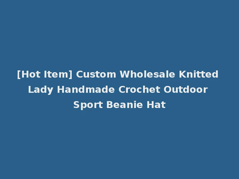 [Hot Item] Custom Wholesale Knitted Lady Handmade Crochet Outdoor Sport Beanie Hat