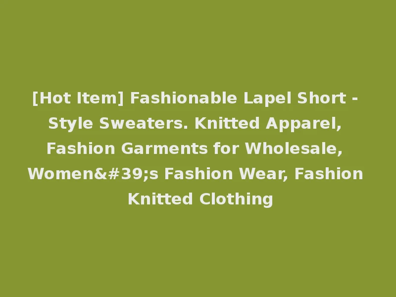 [Hot Item] Fashionable Lapel Short - Style Sweaters. Knitted Apparel, Fashion Garments for Wholesale, Women's Fashion Wear, Fashion Knitted Clothing