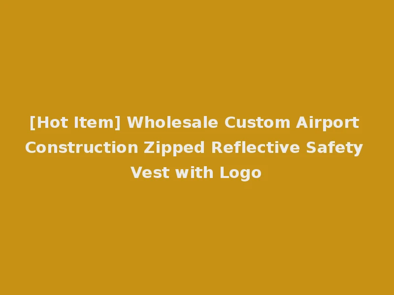 [Hot Item] Wholesale Custom Airport Construction Zipped Reflective Safety Vest with Logo