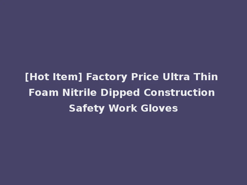 [Hot Item] Factory Price Ultra Thin Foam Nitrile Dipped Construction Safety Work Gloves