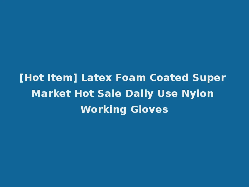 [Hot Item] Latex Foam Coated Super Market Hot Sale Daily Use Nylon Working Gloves
