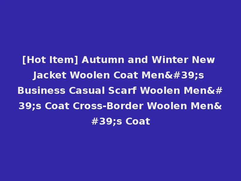 [Hot Item] Autumn and Winter New Jacket Woolen Coat Men's Business Casual Scarf Woolen Men's Coat Cross-Border Woolen Men's Coat