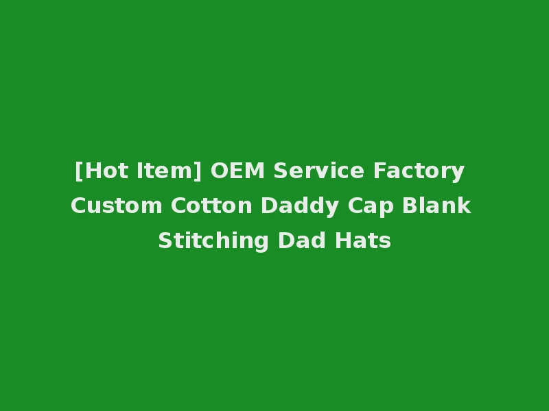 [Hot Item] OEM Service Factory Custom Cotton Daddy Cap Blank Stitching Dad Hats