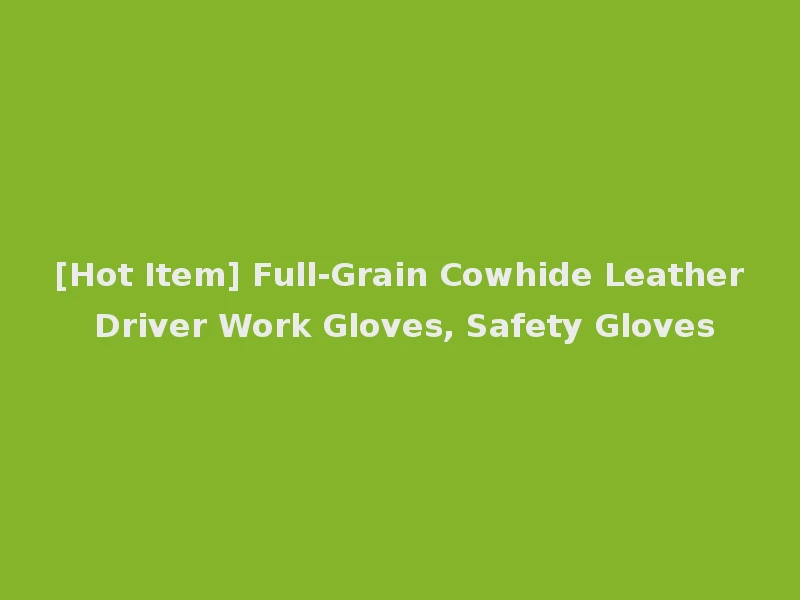 [Hot Item] Full-Grain Cowhide Leather Driver Work Gloves, Safety Gloves