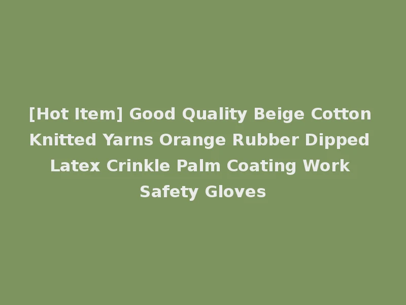[Hot Item] Good Quality Beige Cotton Knitted Yarns Orange Rubber Dipped Latex Crinkle Palm Coating Work Safety Gloves