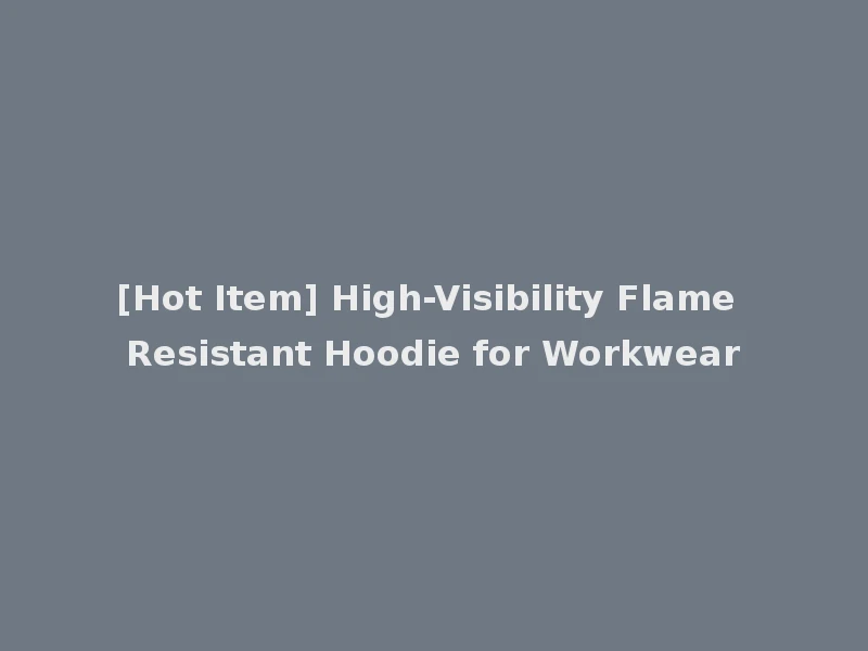 [Hot Item] High-Visibility Flame Resistant Hoodie for Workwear