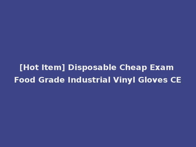 [Hot Item] Disposable Cheap Exam Food Grade Industrial Vinyl Gloves CE