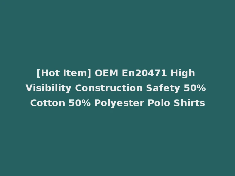 [Hot Item] OEM En20471 High Visibility Construction Safety 50% Cotton 50% Polyester Polo Shirts