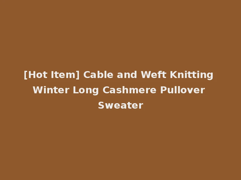 [Hot Item] Cable and Weft Knitting Winter Long Cashmere Pullover Sweater