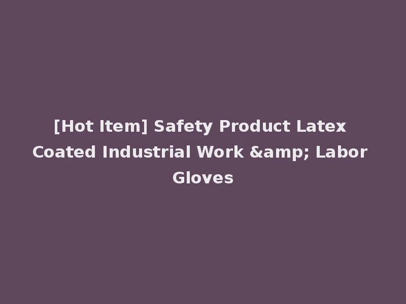 [Hot Item] Safety Product Latex Coated Industrial Work & Labor Gloves