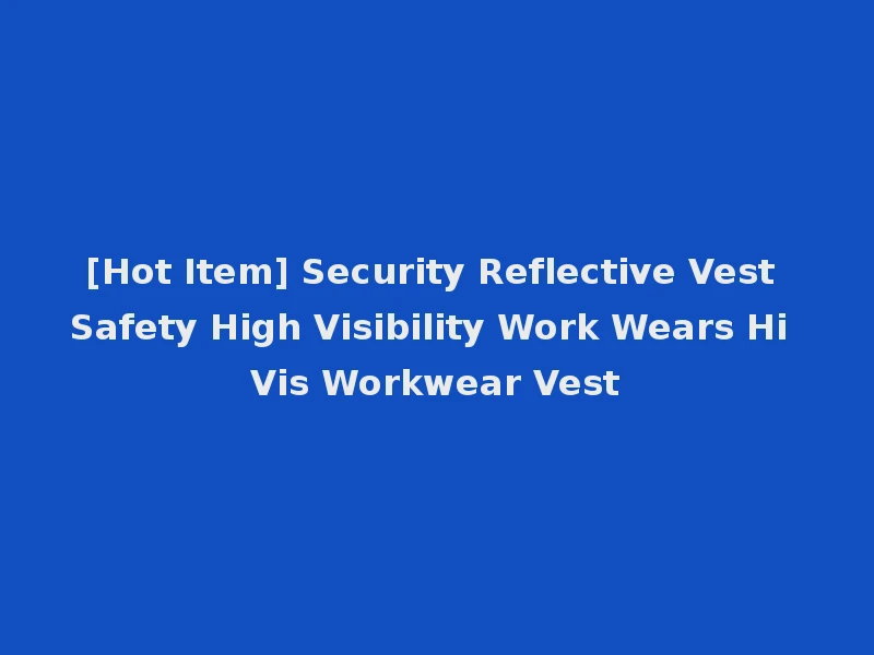 [Hot Item] Security Reflective Vest Safety High Visibility Work Wears Hi Vis Workwear Vest