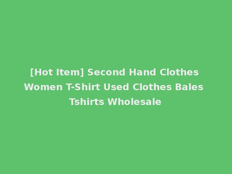 [Hot Item] Second Hand Clothes Women T-Shirt Used Clothes Bales Tshirts Wholesale