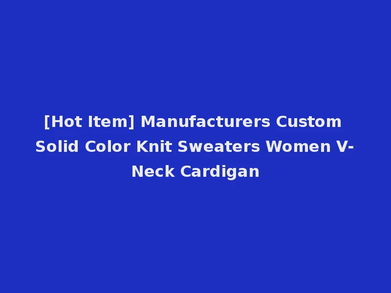 [Hot Item] Manufacturers Custom Solid Color Knit Sweaters Women V-Neck Cardigan