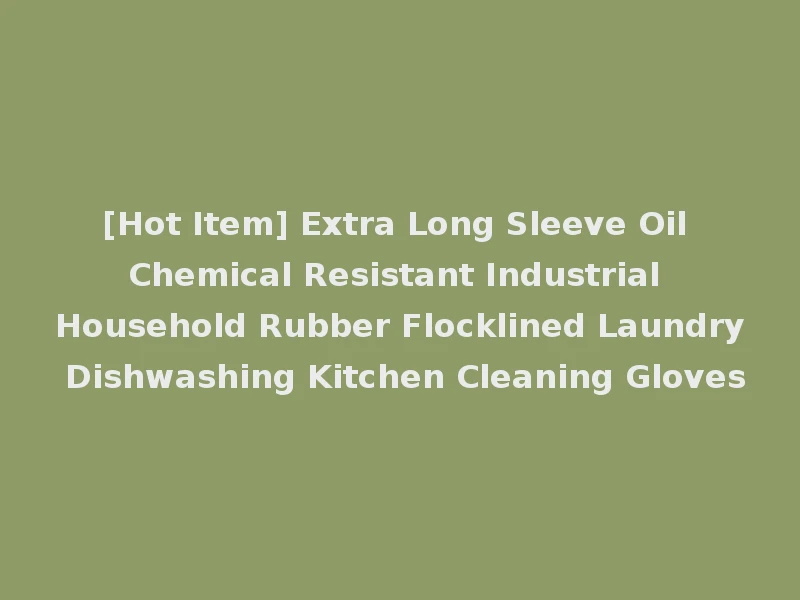 [Hot Item] Extra Long Sleeve Oil Chemical Resistant Industrial Household Rubber Flocklined Laundry Dishwashing Kitchen Cleaning Gloves