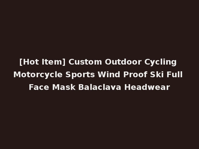 [Hot Item] Custom Outdoor Cycling Motorcycle Sports Wind Proof Ski Full Face Mask Balaclava Headwear