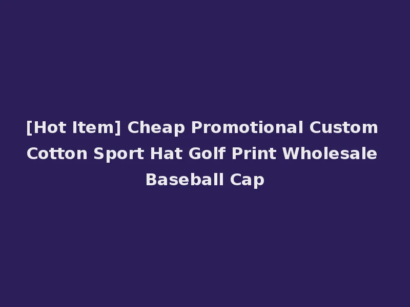 [Hot Item] Cheap Promotional Custom Cotton Sport Hat Golf Print Wholesale Baseball Cap