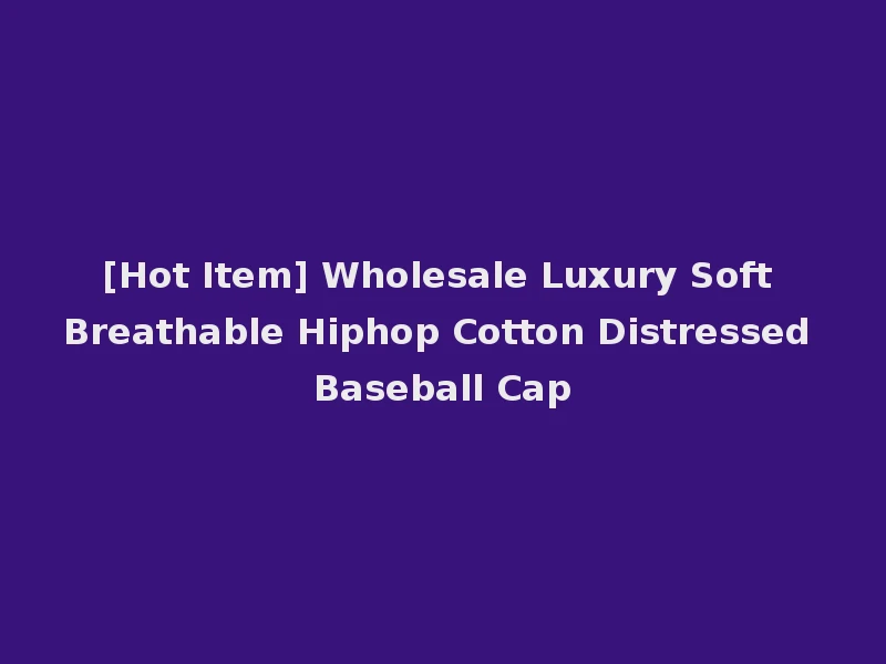 [Hot Item] Wholesale Luxury Soft Breathable Hiphop Cotton Distressed Baseball Cap