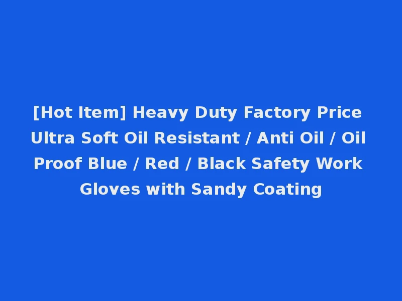[Hot Item] Heavy Duty Factory Price Ultra Soft Oil Resistant / Anti Oil / Oil Proof Blue / Red / Black Safety Work Gloves with Sandy Coating