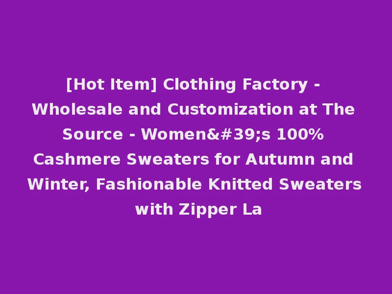 [Hot Item] Clothing Factory - Wholesale and Customization at The Source - Women's 100% Cashmere Sweaters for Autumn and Winter, Fashionable Knitted Sweaters with Zipper La
