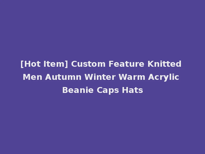 [Hot Item] Custom Feature Knitted Men Autumn Winter Warm Acrylic Beanie Caps Hats