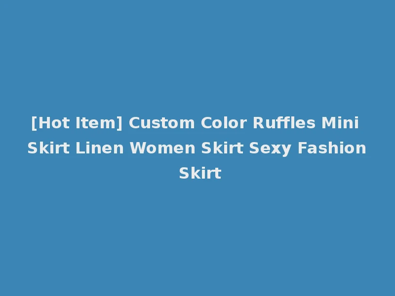 [Hot Item] Custom Color Ruffles Mini Skirt Linen Women Skirt Sexy Fashion Skirt