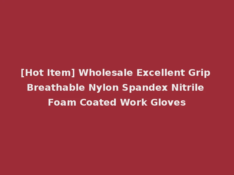 [Hot Item] Wholesale Excellent Grip Breathable Nylon Spandex Nitrile Foam Coated Work Gloves