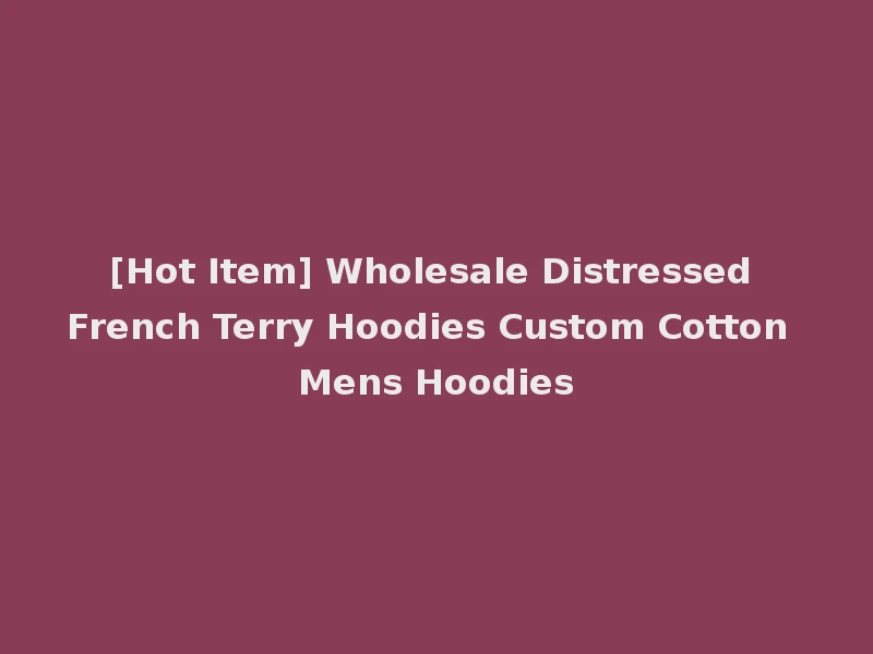[Hot Item] Wholesale Distressed French Terry Hoodies Custom Cotton Mens Hoodies