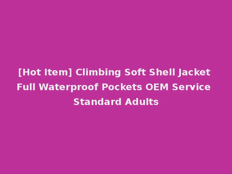 [Hot Item] Climbing Soft Shell Jacket Full Waterproof Pockets OEM Service Standard Adults