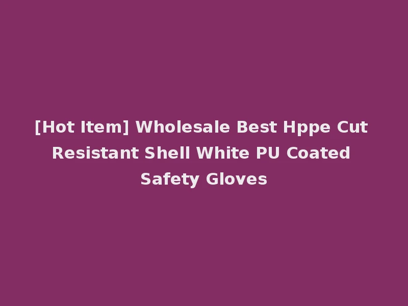 [Hot Item] Wholesale Best Hppe Cut Resistant Shell White PU Coated Safety Gloves