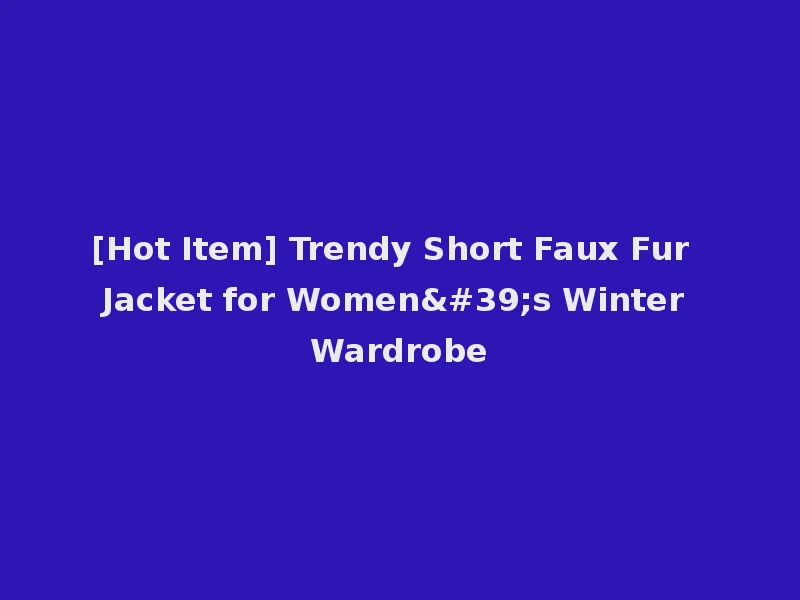 [Hot Item] Trendy Short Faux Fur Jacket for Women's Winter Wardrobe