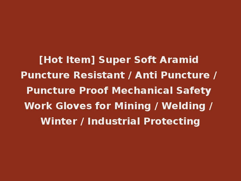 [Hot Item] Super Soft Aramid Puncture Resistant / Anti Puncture / Puncture Proof Mechanical Safety Work Gloves for Mining / Welding / Winter / Industrial Protecting
