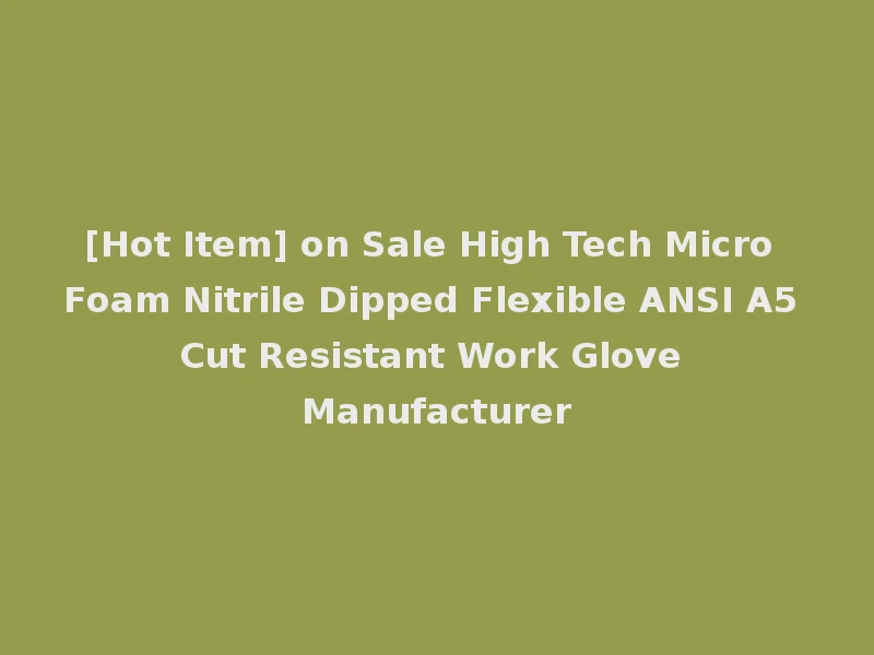 [Hot Item] on Sale High Tech Micro Foam Nitrile Dipped Flexible ANSI A5 Cut Resistant Work Glove Manufacturer