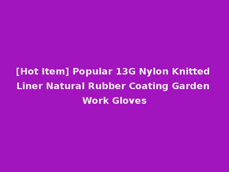 [Hot Item] Popular 13G Nylon Knitted Liner Natural Rubber Coating Garden Work Gloves