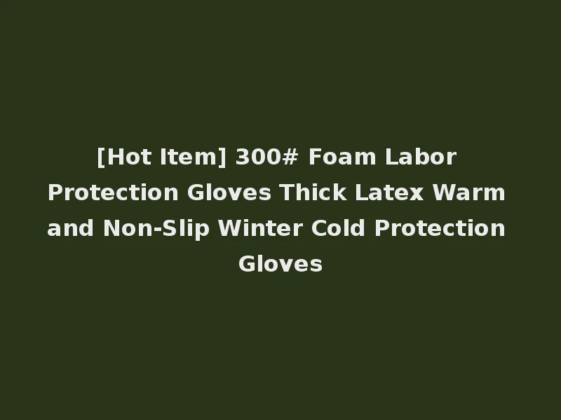 [Hot Item] 300# Foam Labor Protection Gloves Thick Latex Warm and Non-Slip Winter Cold Protection Gloves
