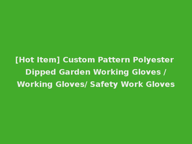 [Hot Item] Custom Pattern Polyester Dipped Garden Working Gloves /Working Gloves/ Safety Work Gloves