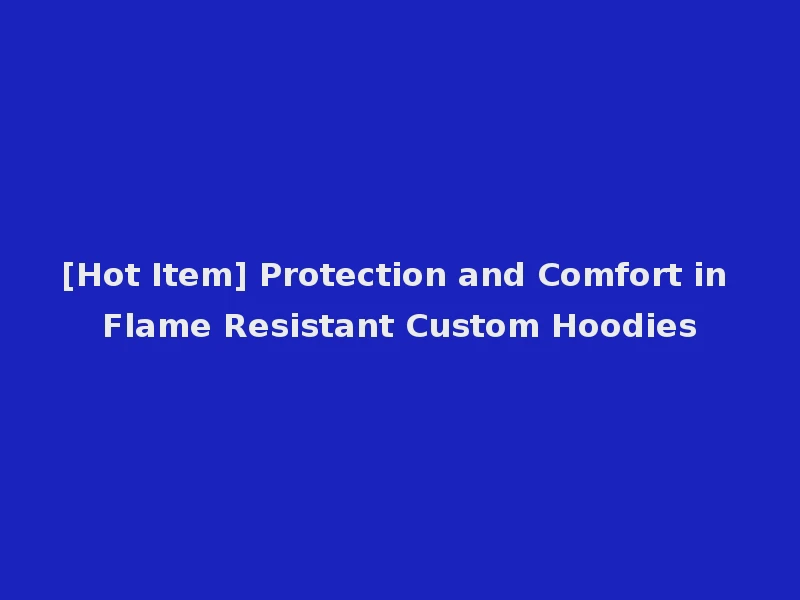[Hot Item] Protection and Comfort in Flame Resistant Custom Hoodies