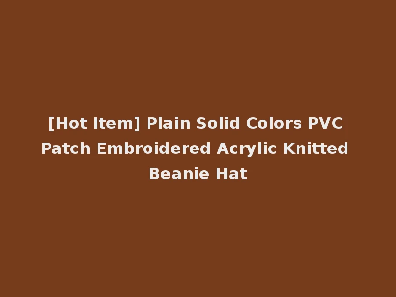 [Hot Item] Plain Solid Colors PVC Patch Embroidered Acrylic Knitted Beanie Hat