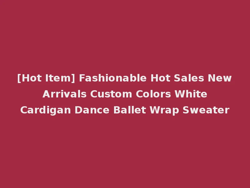 [Hot Item] Fashionable Hot Sales New Arrivals Custom Colors White Cardigan Dance Ballet Wrap Sweater