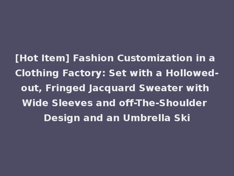 [Hot Item] Fashion Customization in a Clothing Factory: Set with a Hollowed-out, Fringed Jacquard Sweater with Wide Sleeves and off-The-Shoulder Design and an Umbrella Ski