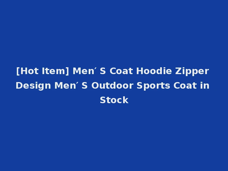 [Hot Item] Men′ S Coat Hoodie Zipper Design Men′ S Outdoor Sports Coat in Stock
