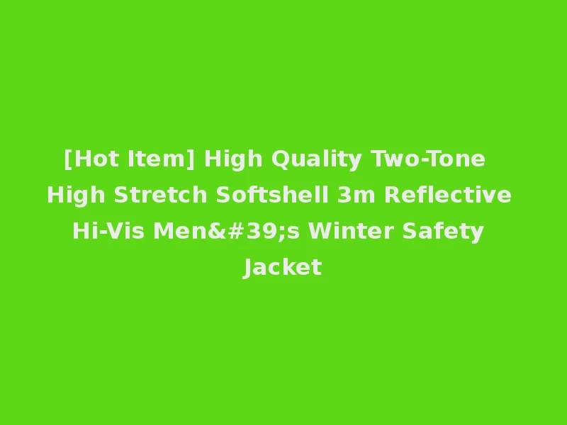 [Hot Item] High Quality Two-Tone High Stretch Softshell 3m Reflective Hi-Vis Men's Winter Safety Jacket