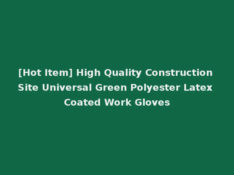 [Hot Item] High Quality Construction Site Universal Green Polyester Latex Coated Work Gloves