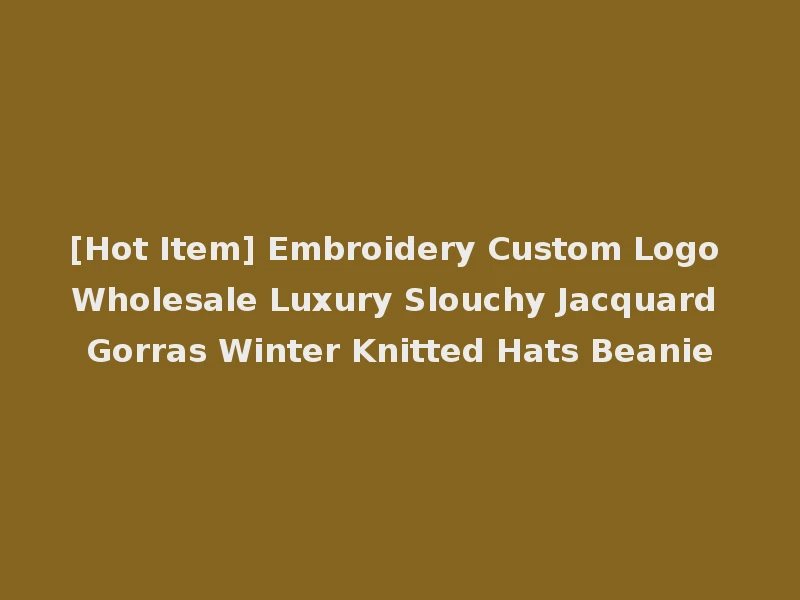 [Hot Item] Embroidery Custom Logo Wholesale Luxury Slouchy Jacquard Gorras Winter Knitted Hats Beanie