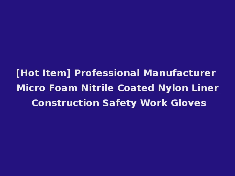 [Hot Item] Professional Manufacturer Micro Foam Nitrile Coated Nylon Liner Construction Safety Work Gloves