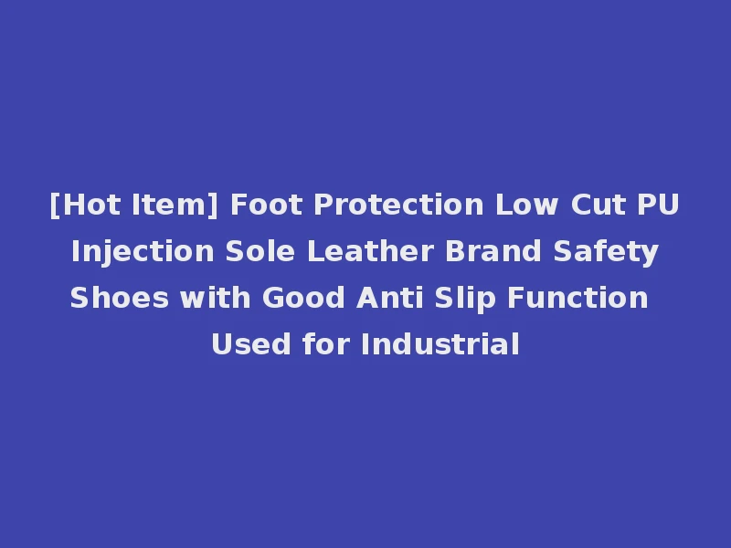 [Hot Item] Foot Protection Low Cut PU Injection Sole Leather Brand Safety Shoes with Good Anti Slip Function Used for Industrial