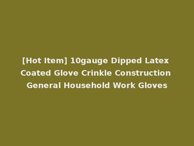 [Hot Item] 10gauge Dipped Latex Coated Glove Crinkle Construction General Household Work Gloves