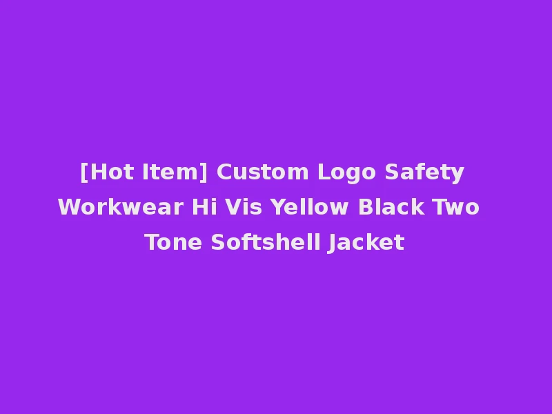 [Hot Item] Custom Logo Safety Workwear Hi Vis Yellow Black Two Tone Softshell Jacket