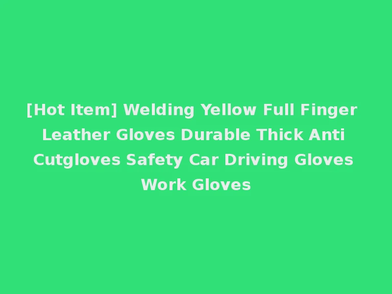 [Hot Item] Welding Yellow Full Finger Leather Gloves Durable Thick Anti Cutgloves Safety Car Driving Gloves Work Gloves