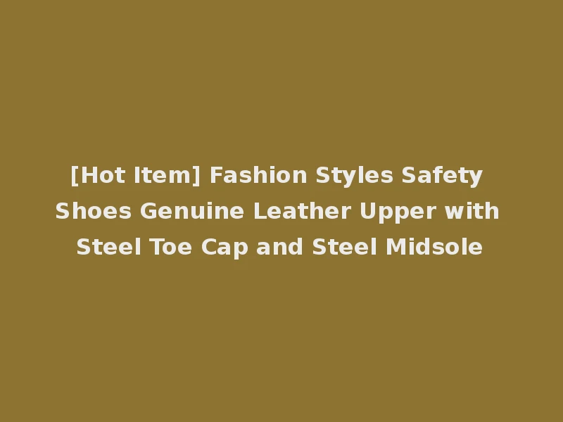 [Hot Item] Fashion Styles Safety Shoes Genuine Leather Upper with Steel Toe Cap and Steel Midsole